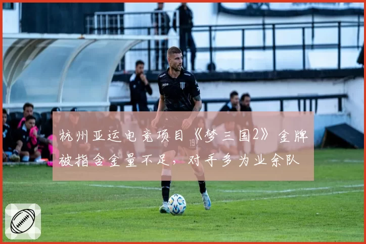 杭州亚运电竞项目《梦三国2》金牌被指含金量不足,对手多为业余队