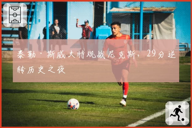 泰勒·斯威夫特观战尼克斯，29分逆转历史之夜