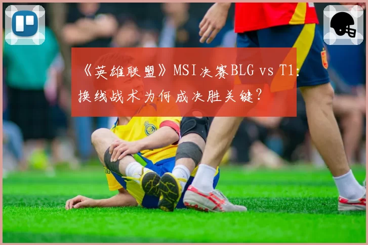 《英雄联盟》MSI决赛BLG vs T1：换线战术为何成决胜关键？