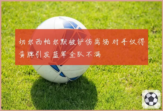 切尔西帕尔默被铲伤离场 对手仅得黄牌引发蓝军全队不满