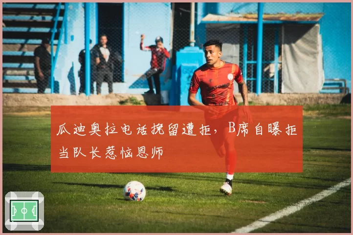 瓜迪奥拉电话挽留遭拒,B席自曝拒当队长惹恼恩师