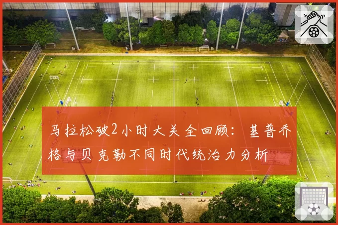 马拉松破2小时大关全回顾:基普乔格与贝克勒不同时代统治力分析