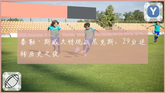 泰勒·斯威夫特观战尼克斯,29分逆转历史之夜