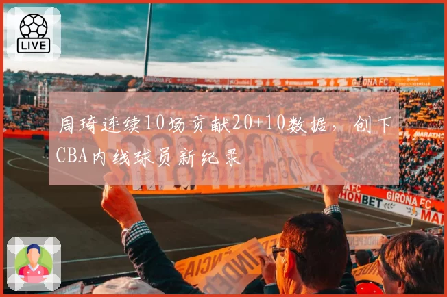周琦连续10场贡献20+10数据,创下CBA内线球员新纪录