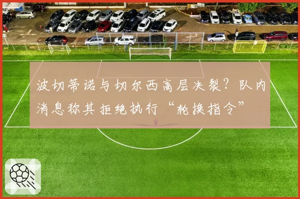 波切蒂诺与切尔西高层决裂?队内消息称其拒绝执行“轮换指令”