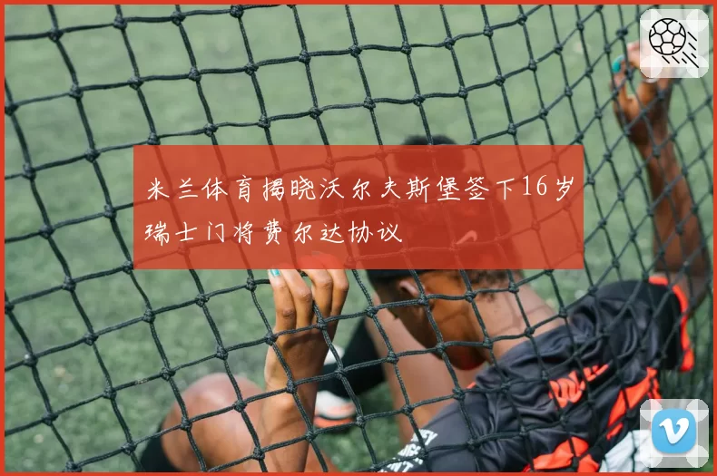 米兰体育揭晓沃尔夫斯堡签下16岁瑞士门将费尔达协议
