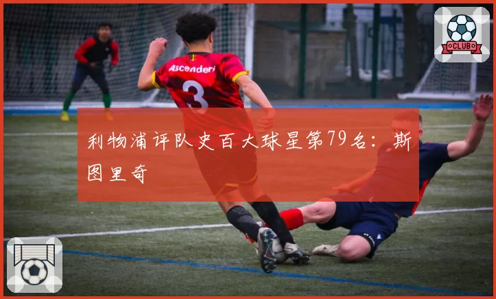 利物浦评队史百大球星第79名：斯图里奇