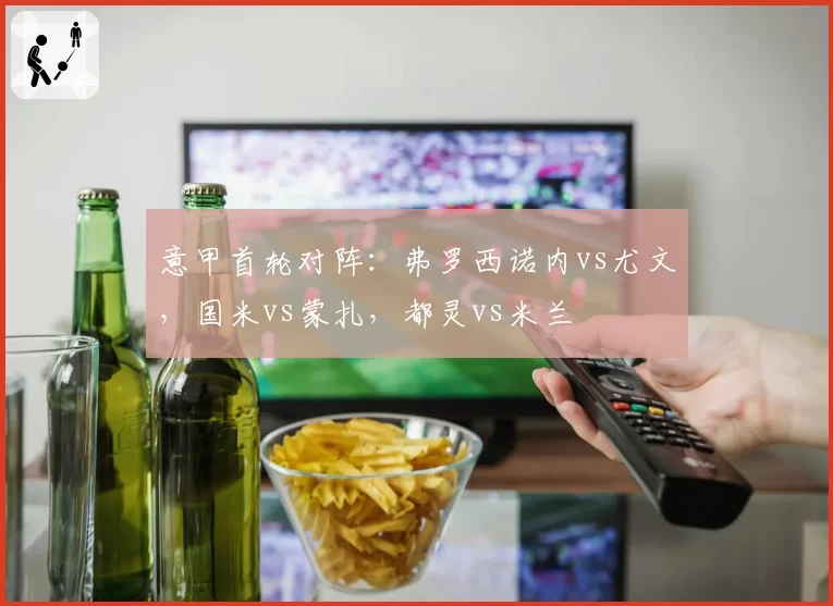 意甲首轮对阵:弗罗西诺内vs尤文,国米vs蒙扎,都灵vs米兰