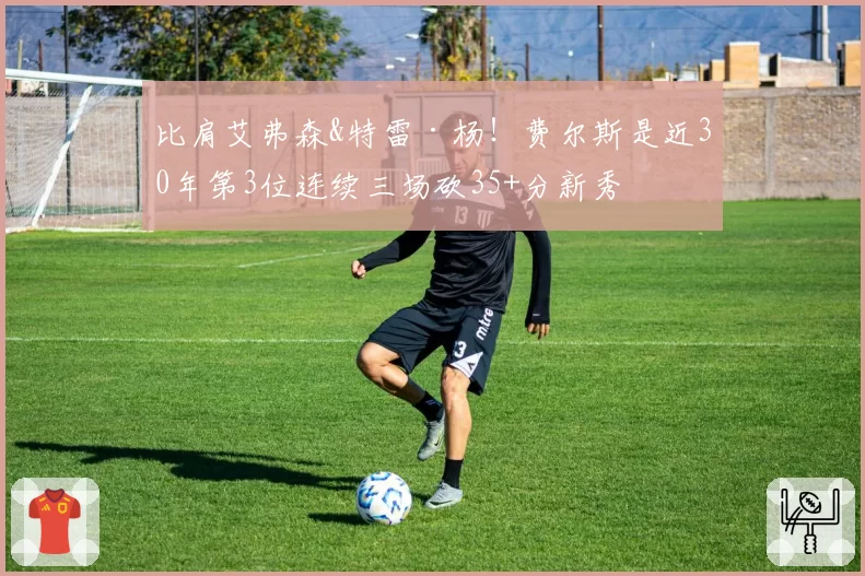 比肩艾弗森&特雷·杨！费尔斯是近30年第3位连续三场砍35+分新秀