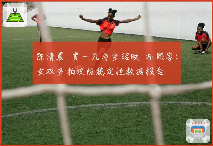 陈清晨_贾一凡与金昭映_孔熙容：女双多拍攻防稳定性数据报告