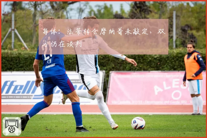 每体:法蒂转会摩纳哥未敲定,双方仍在谈判