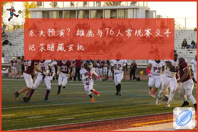 东决预演?雄鹿与76人常规赛交手记录暗藏玄机
