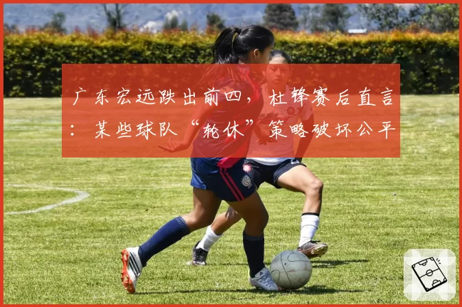 广东宏远跌出前四，杜锋赛后直言：某些球队“轮休”策略破坏公平