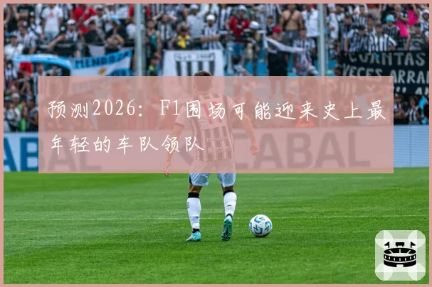 预测2026：F1围场可能迎来史上最年轻的车队领队