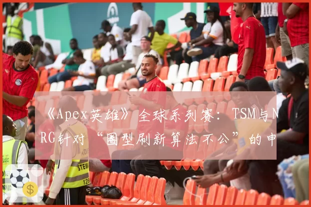 《Apex英雄》全球系列赛：TSM与NRG针对“圈型刷新算法不公”的申诉与重生娱乐回应对比