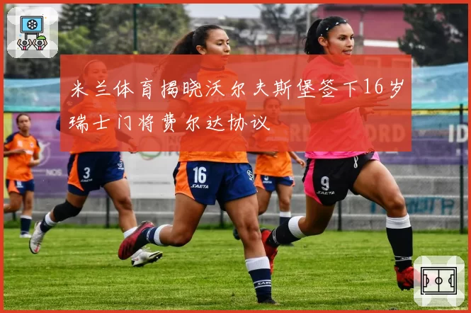 米兰体育揭晓沃尔夫斯堡签下16岁瑞士门将费尔达协议