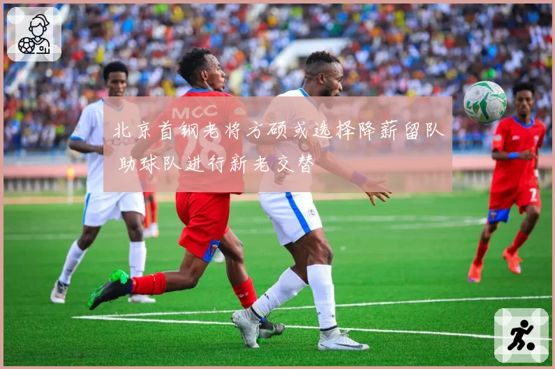 北京首钢老将方硕或选择降薪留队 助球队进行新老交替