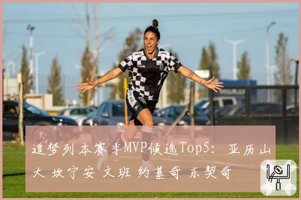 追梦列本赛季MVP候选Top5：亚历山大 坎宁安 文班 约基奇 东契奇