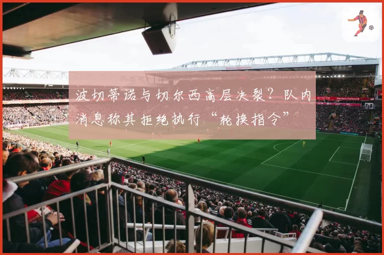 波切蒂诺与切尔西高层决裂?队内消息称其拒绝执行“轮换指令”