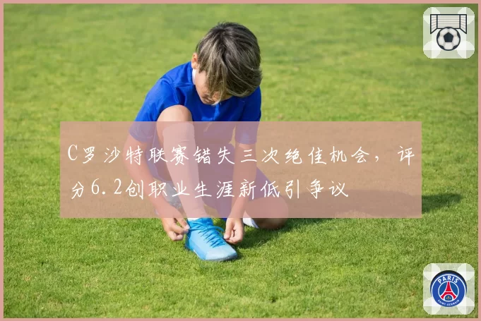 C罗沙特联赛错失三次绝佳机会，评分6.2创职业生涯新低引争议