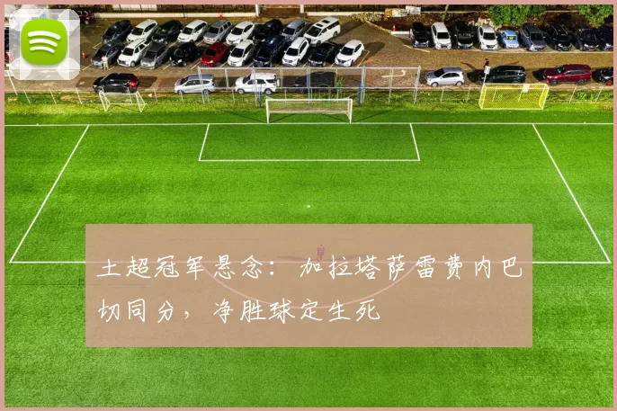 土超冠军悬念：加拉塔萨雷费内巴切同分，净胜球定生死