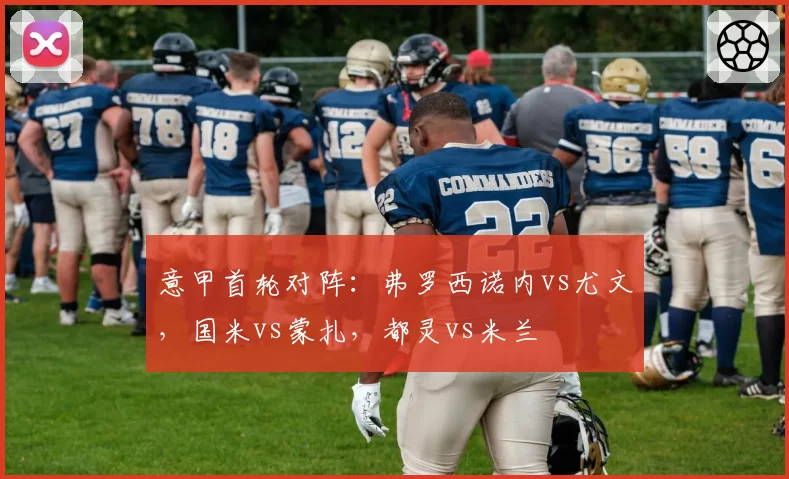 意甲首轮对阵:弗罗西诺内vs尤文,国米vs蒙扎,都灵vs米兰