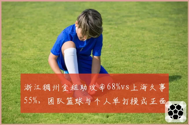浙江稠州金租助攻率68%vs上海久事55%,团队篮球与个人单打模式正面对决