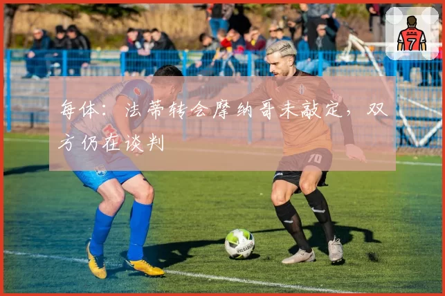 每体:法蒂转会摩纳哥未敲定,双方仍在谈判