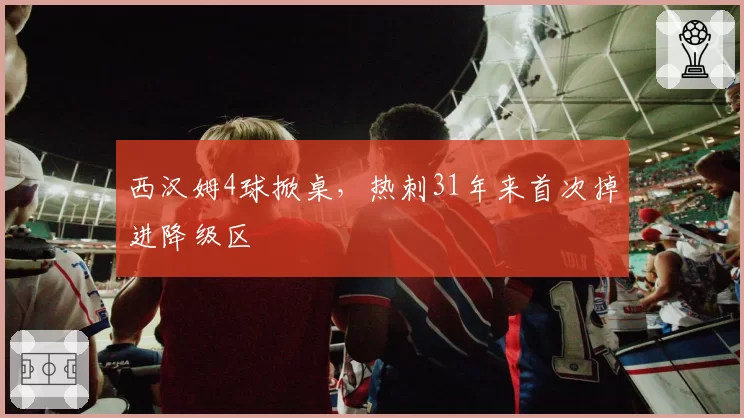 西汉姆4球掀桌，热刺31年来首次掉进降级区