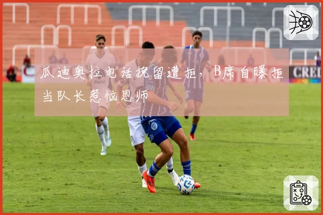 瓜迪奥拉电话挽留遭拒,B席自曝拒当队长惹恼恩师