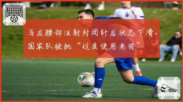 马龙腰部注射封闭针后状态下滑,国家队被批“过度使用老将”