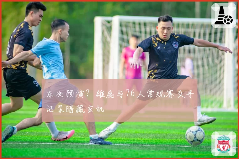 东决预演?雄鹿与76人常规赛交手记录暗藏玄机